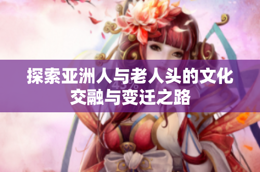 探索亚洲人与老人头的文化交融与变迁之路