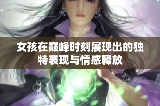 女孩在巅峰时刻展现出的独特表现与情感释放