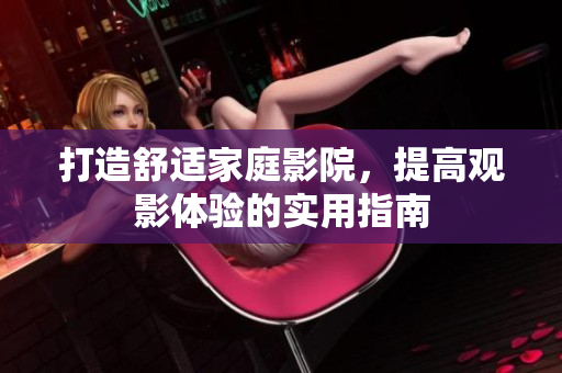 打造舒适家庭影院，提高观影体验的实用指南