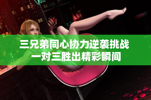 三兄弟同心协力逆袭挑战 一对三胜出精彩瞬间