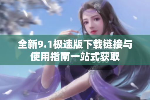 全新9.1极速版下载链接与使用指南一站式获取