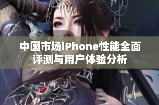 中国市场iPhone性能全面评测与用户体验分析
