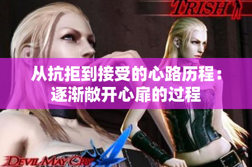 从抗拒到接受的心路历程：逐渐敞开心扉的过程