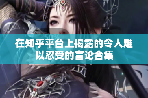 在知乎平台上揭露的令人难以忍受的言论合集