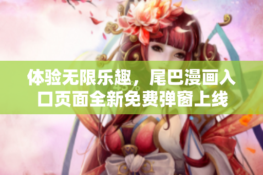 体验无限乐趣，尾巴漫画入口页面全新免费弹窗上线