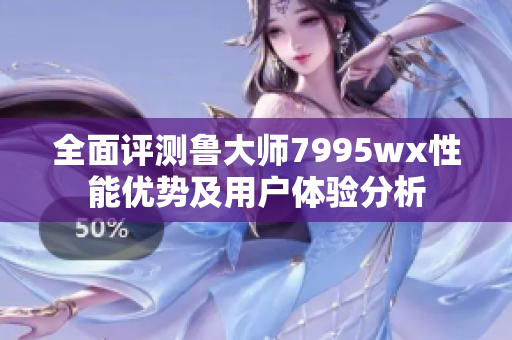 全面评测鲁大师7995wx性能优势及用户体验分析