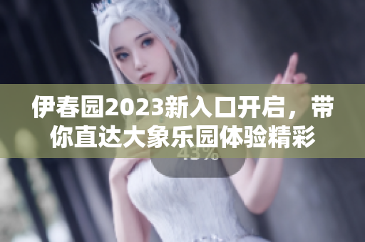 伊春园2023新入口开启，带你直达大象乐园体验精彩