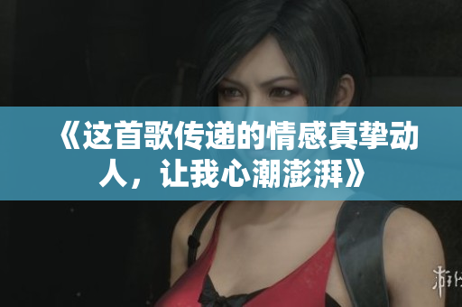 《这首歌传递的情感真挚动人，让我心潮澎湃》