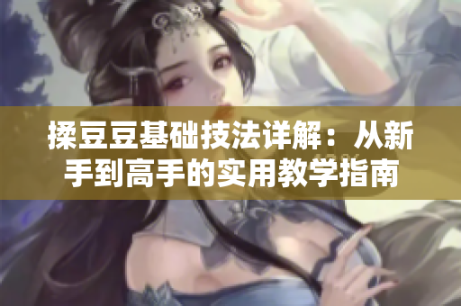 揉豆豆基础技法详解：从新手到高手的实用教学指南