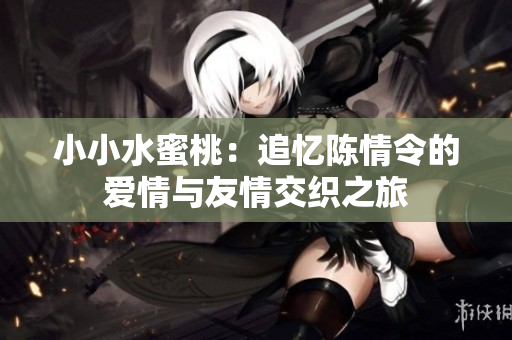 小小水蜜桃：追忆陈情令的爱情与友情交织之旅