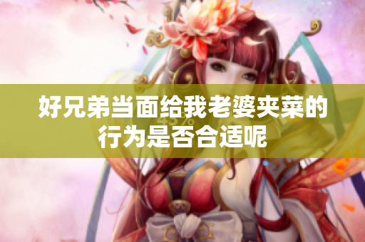 好兄弟当面给我老婆夹菜的行为是否合适呢