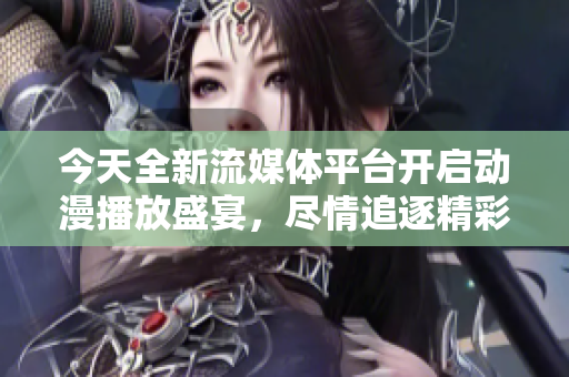 今天全新流媒体平台开启动漫播放盛宴，尽情追逐精彩剧情