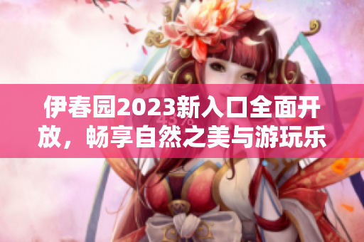 伊春园2023新入口全面开放，畅享自然之美与游玩乐趣