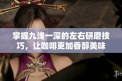 掌握九浅一深的左右研磨技巧，让咖啡更加香醇美味