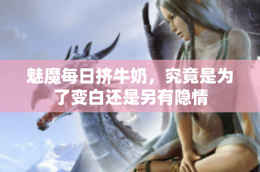 魅魔每日挤牛奶，究竟是为了变白还是另有隐情