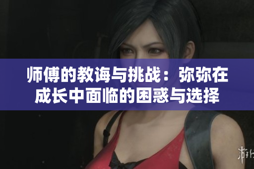 师傅的教诲与挑战：弥弥在成长中面临的困惑与选择