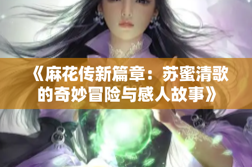 《麻花传新篇章：苏蜜清歌的奇妙冒险与感人故事》