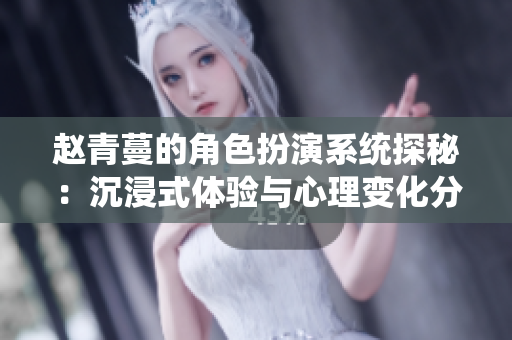 赵青蔓的角色扮演系统探秘：沉浸式体验与心理变化分析