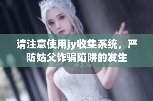请注意使用jy收集系统，严防姑父诈骗陷阱的发生