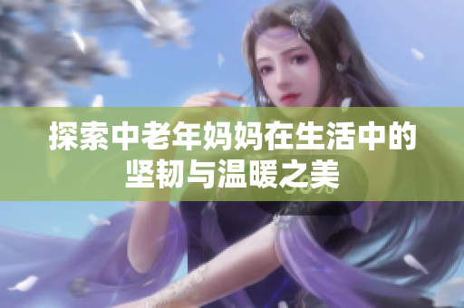 探索中老年妈妈在生活中的坚韧与温暖之美