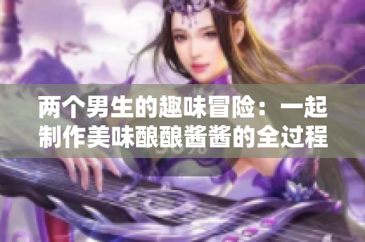 两个男生的趣味冒险：一起制作美味酿酿酱酱的全过程