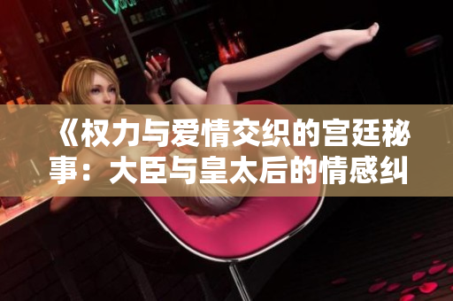 《权力与爱情交织的宫廷秘事：大臣与皇太后的情感纠葛》