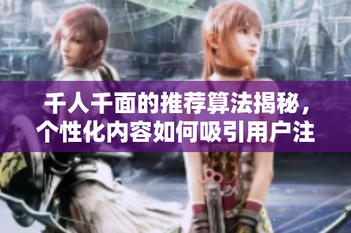 千人千面的推荐算法揭秘，个性化内容如何吸引用户注意