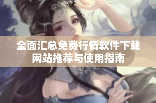 全面汇总免费行情软件下载网站推荐与使用指南