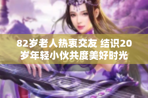 82岁老人热衷交友 结识20岁年轻小伙共度美好时光