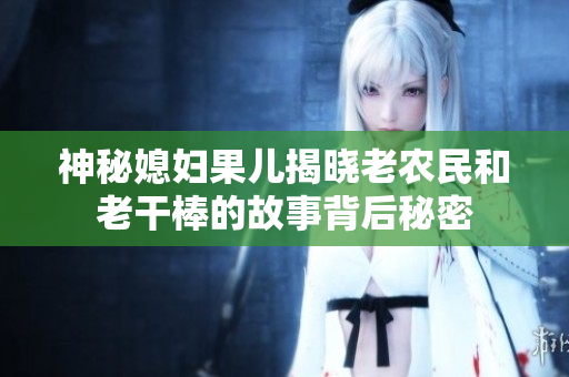 神秘媳妇果儿揭晓老农民和老干棒的故事背后秘密
