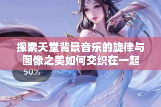 探索天堂背景音乐的旋律与图像之美如何交织在一起