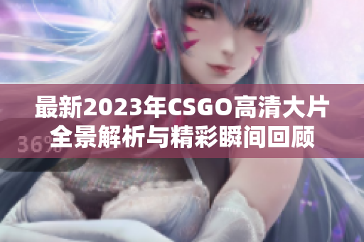 最新2023年CSGO高清大片全景解析与精彩瞬间回顾