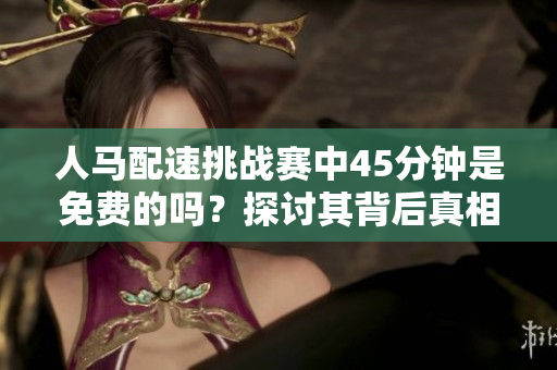 人马配速挑战赛中45分钟是免费的吗？探讨其背后真相