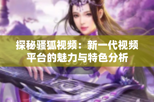 探秘骚狐视频：新一代视频平台的魅力与特色分析