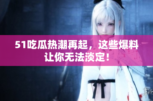 51吃瓜热潮再起，这些爆料让你无法淡定！
