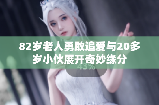 82岁老人勇敢追爱与20多岁小伙展开奇妙缘分