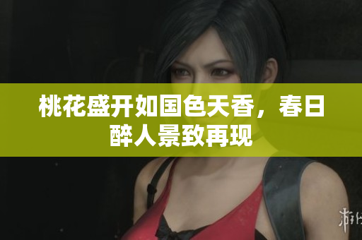 桃花盛开如国色天香，春日醉人景致再现