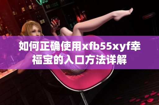 如何正确使用xfb55xyf幸福宝的入口方法详解