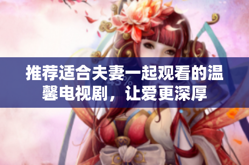 推荐适合夫妻一起观看的温馨电视剧，让爱更深厚