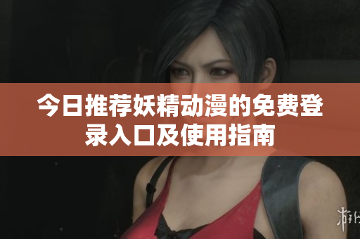 今日推荐妖精动漫的免费登录入口及使用指南