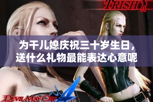 为干儿媳庆祝三十岁生日，送什么礼物最能表达心意呢