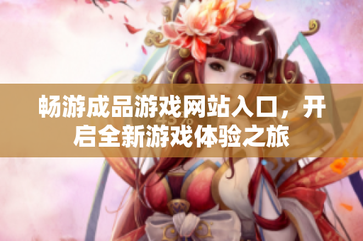 畅游成品游戏网站入口，开启全新游戏体验之旅