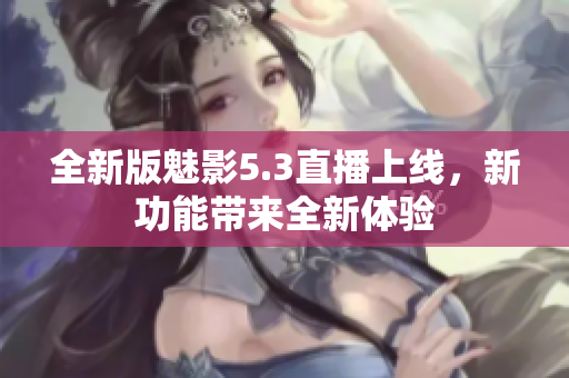 全新版魅影5.3直播上线，新功能带来全新体验