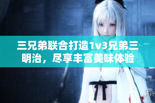 三兄弟联合打造1v3兄弟三明治，尽享丰富美味体验