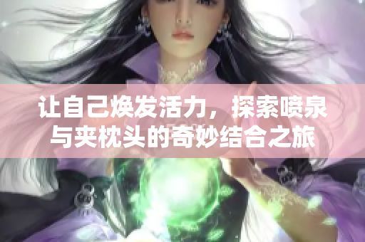 让自己焕发活力，探索喷泉与夹枕头的奇妙结合之旅