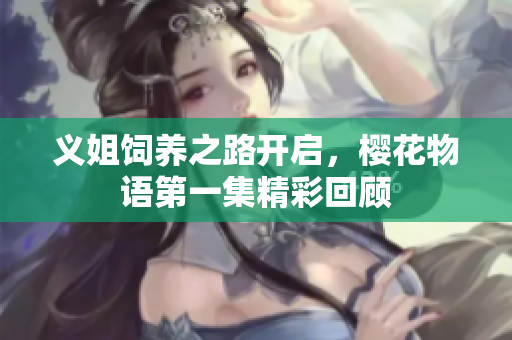 义姐饲养之路开启，樱花物语第一集精彩回顾