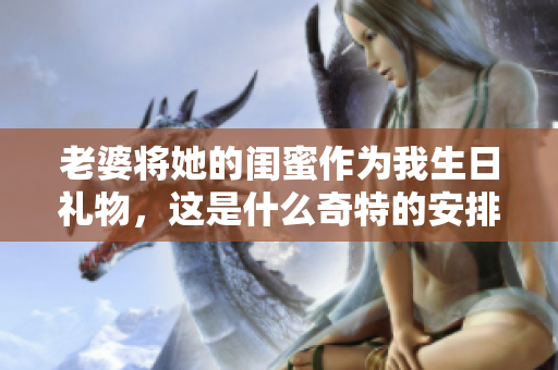 老婆将她的闺蜜作为我生日礼物，这是什么奇特的安排