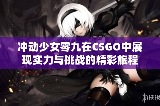 冲动少女零九在CSGO中展现实力与挑战的精彩旅程