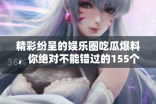精彩纷呈的娱乐圈吃瓜爆料，你绝对不能错过的155个趣闻！