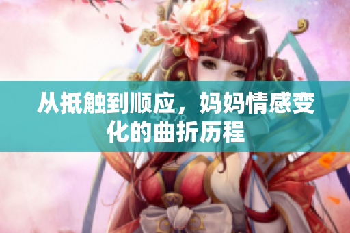 从抵触到顺应，妈妈情感变化的曲折历程